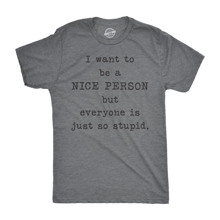 Funny Dark Heather Grey I Want To Be A Nice Person But Everyone Is Just So Stupid Mens T Shirt Nerdy Sarcastic Tee