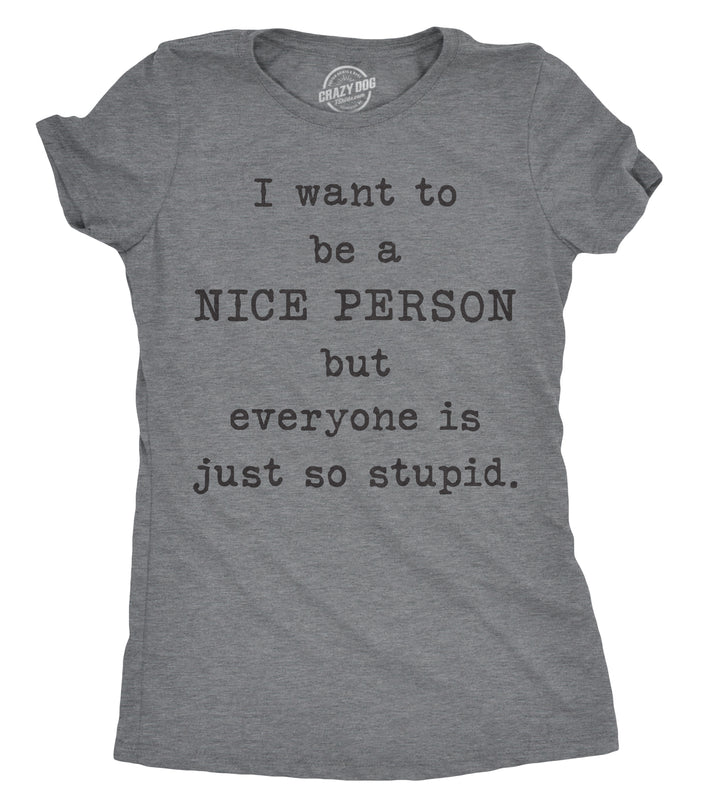 Funny Dark Heather Grey I Want To Be A Nice Person But Everyone Is Just So Stupid Womens T Shirt Nerdy Sarcastic Tee