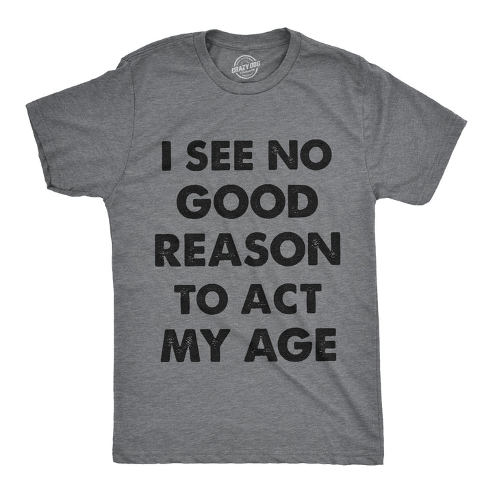 Funny Dark Heather Grey I See No Good Reason To Act My Age Mens T Shirt Nerdy Birthday Tee