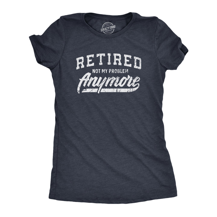 Funny Heather Navy Retired Not My Problem Anymore Womens T Shirt Nerdy Office Birthday Tee