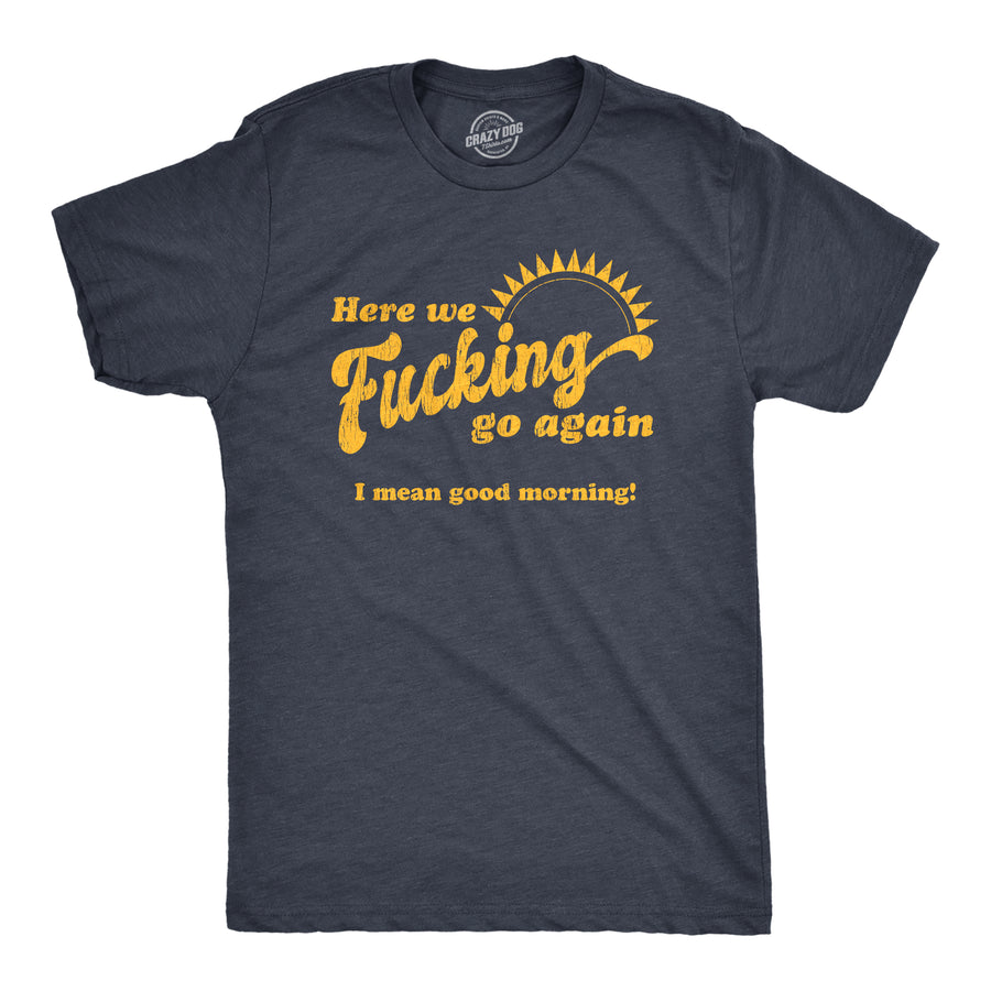 Funny Heather Navy Here We Fucking Go Again I Mean Good Morning Mens T Shirt Nerdy Office Tee