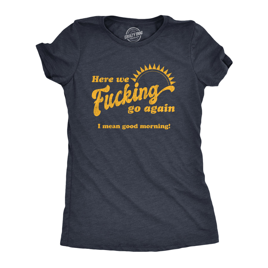 Funny Heather Navy Here We Fucking Go Again I Mean Good Morning Womens T Shirt Nerdy Office Tee