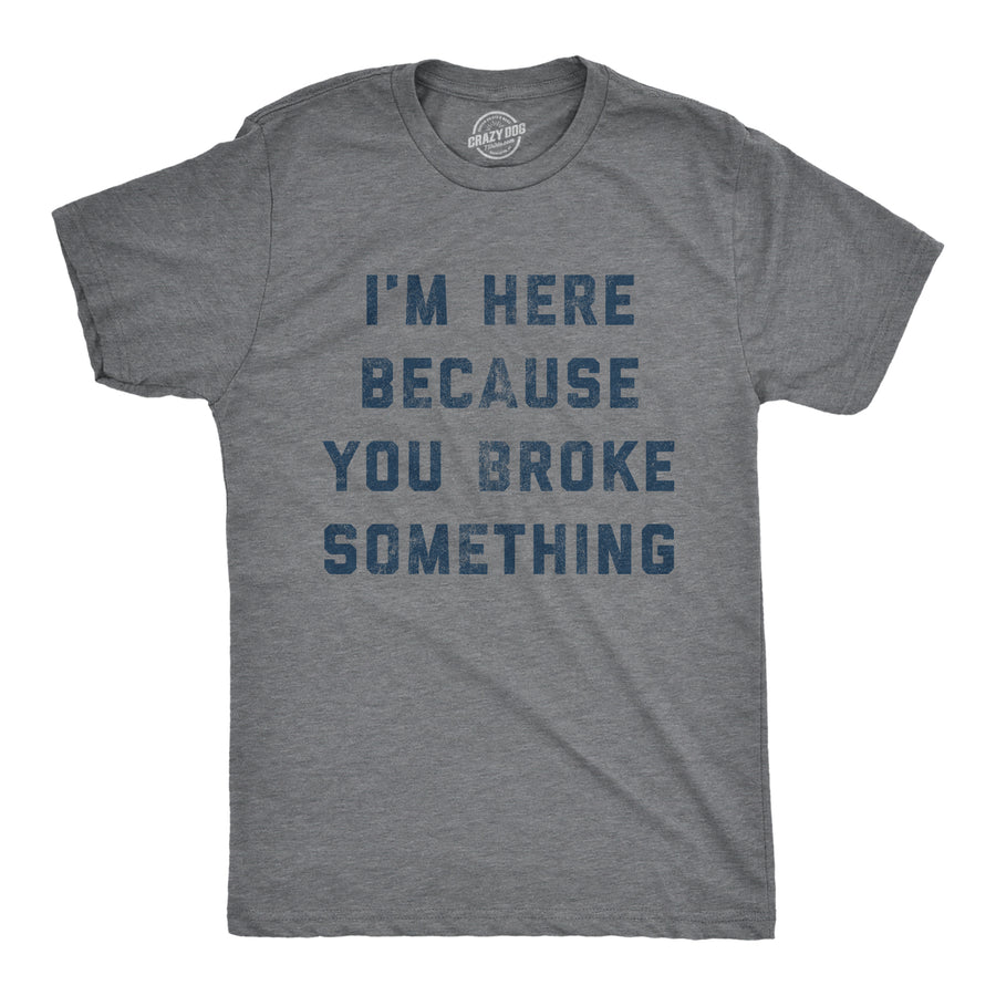Funny Dark Heather Grey - Broke Something I'm Here Because You Broke Something Mens T Shirt Nerdy Father's Day Sarcastic Tee