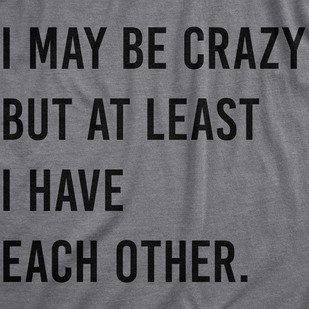 I May Be Crazy But At Least I Have Each Other Men's T Shirt