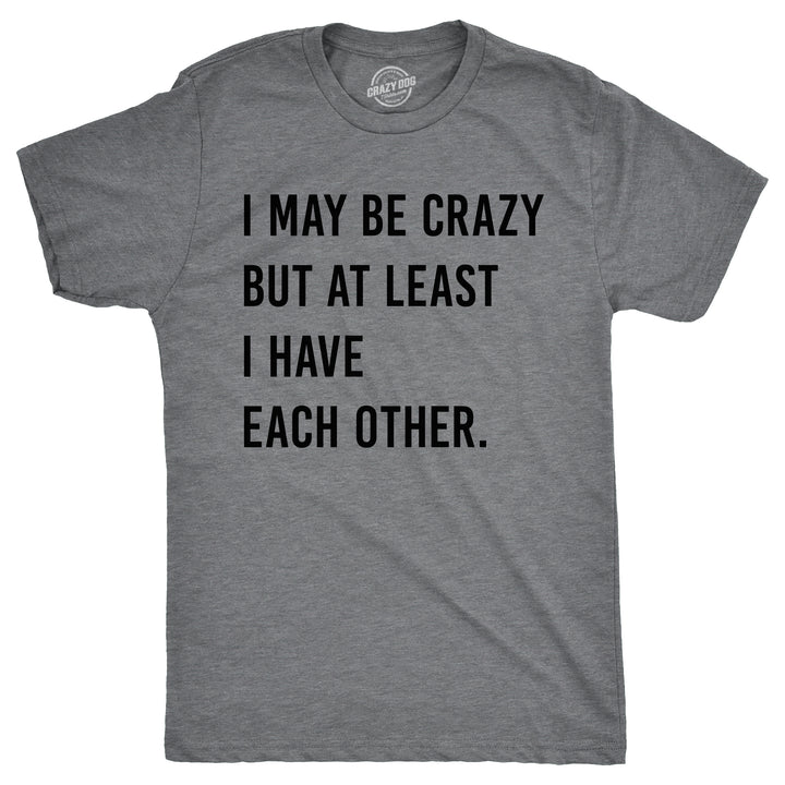 Funny Dark Heather Grey - CRAZY I May Be Crazy But At Least I Have Each Other Mens T Shirt Nerdy Sarcastic Tee