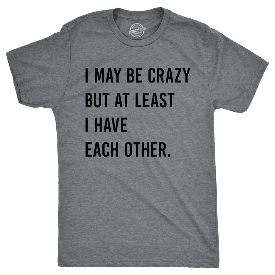 Funny Dark Heather Grey - CRAZY I May Be Crazy But At Least I Have Each Other Mens T Shirt Nerdy Sarcastic Tee