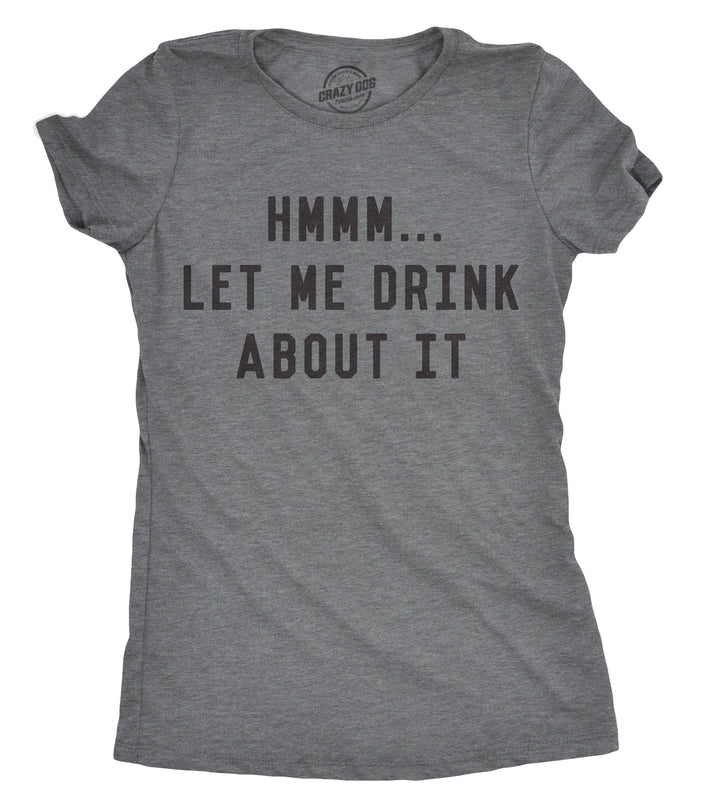 Funny Dark Heather Grey Hmm Let Me Drink About It Womens T Shirt Nerdy Drinking Sarcastic Tee