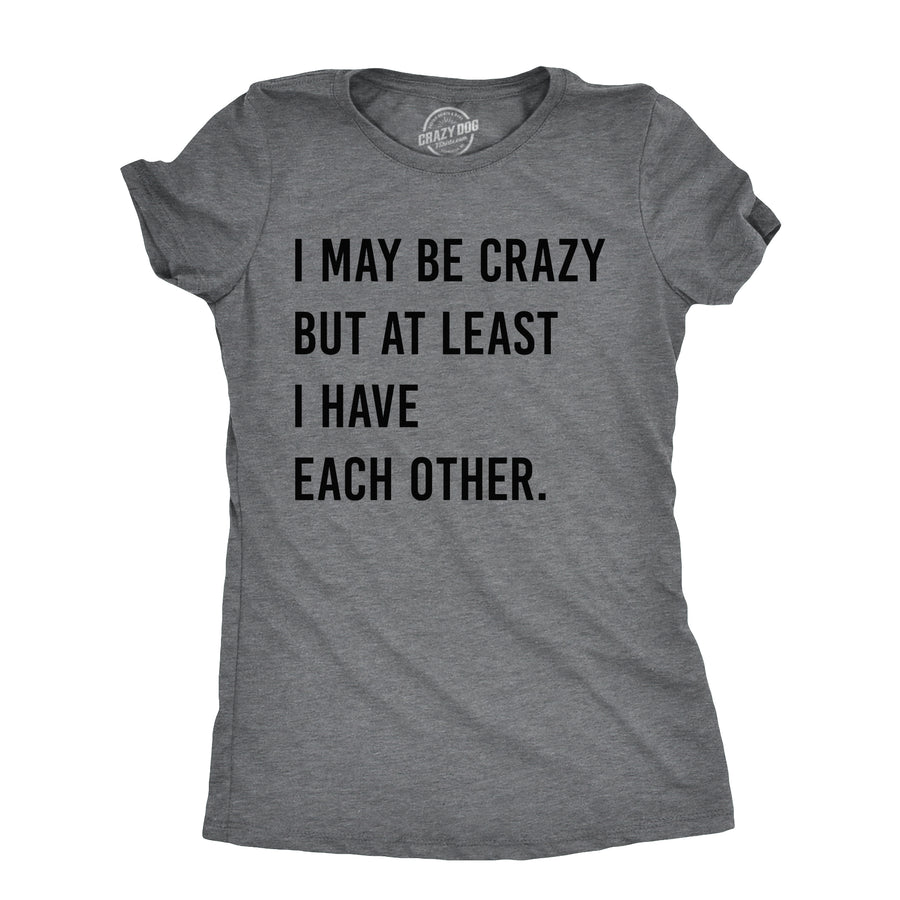 Funny Dark Heather Grey - CRAZY I May Be Crazy But At Least I Have Each Other Womens T Shirt Nerdy Sarcastic Tee