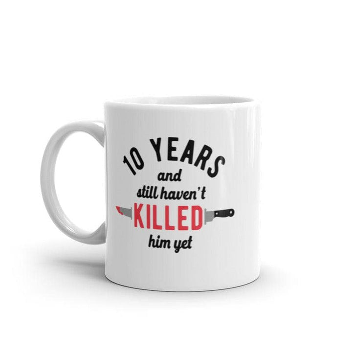 10 Years And I Still Havent Killed Him Yet Mug Funny Sarcastic Married Anniversary Novelty Coffee Cup-11oz  -  Crazy Dog T-Shirts