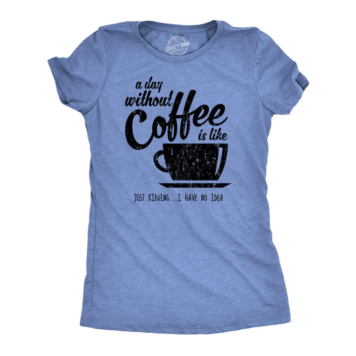 A Day Without Coffee Is Like Just Kidding I Have No Idea Women's Tshirt - Crazy Dog T-Shirts